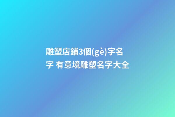 雕塑店鋪3個(gè)字名字 有意境雕塑名字大全-第1張-店鋪起名-玄機(jī)派